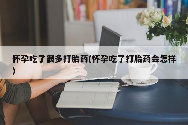 米非米索购买怀孕吃了很多打胎药(怀孕吃了打胎药会怎样)