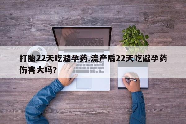 米非米索购买打胎22天吃避孕药.流产后22天吃避孕药伤害大吗？
