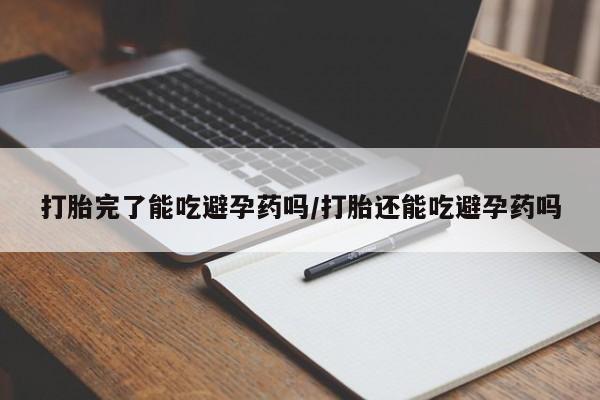 米非米索购买打胎完了能吃避孕药吗/打胎还能吃避孕药吗