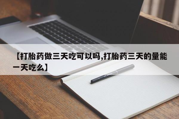 米非米索购买【打胎药做三天吃可以吗,打胎药三天的量能一天吃么】