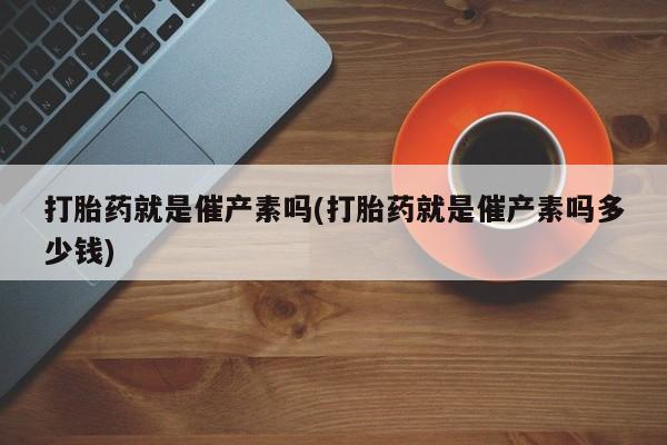 米非米索购买打胎药就是催产素吗(打胎药就是催产素吗多少钱)