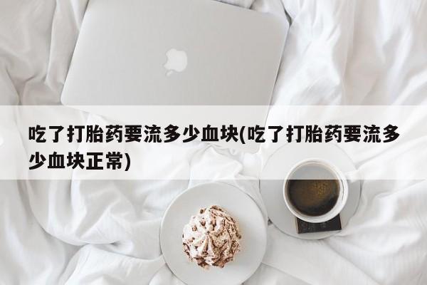 米非米索购买吃了打胎药要流多少血块(吃了打胎药要流多少血块正常)