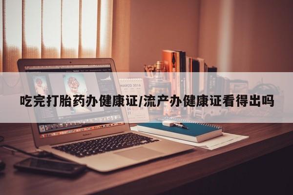 米非米索购买吃完打胎药办健康证/流产办健康证看得出吗