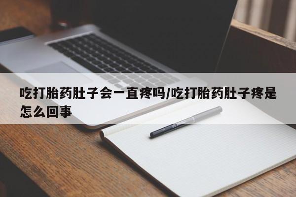 米非米索购买吃打胎药肚子会一直疼吗/吃打胎药肚子疼是怎么回事