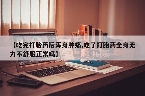 米非米索购买【吃完打胎药后浑身肿痛,吃了打胎药全身无力不舒服正常吗】