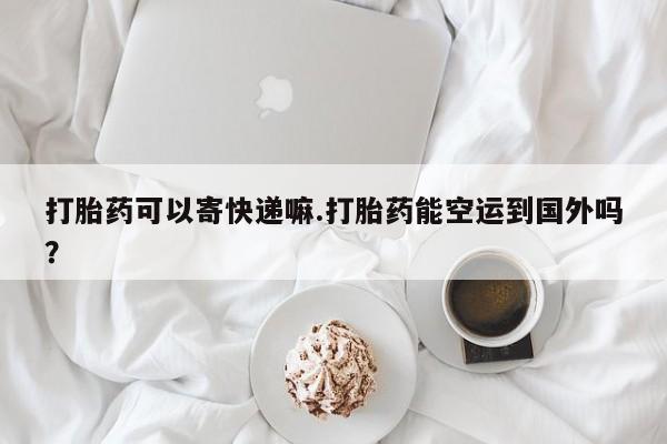 米非米索购买打胎药可以寄快递嘛.打胎药能空运到国外吗？