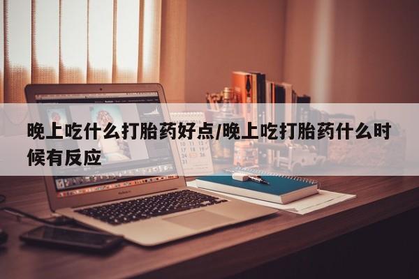 米非米索购买晚上吃什么打胎药好点/晚上吃打胎药什么时候有反应