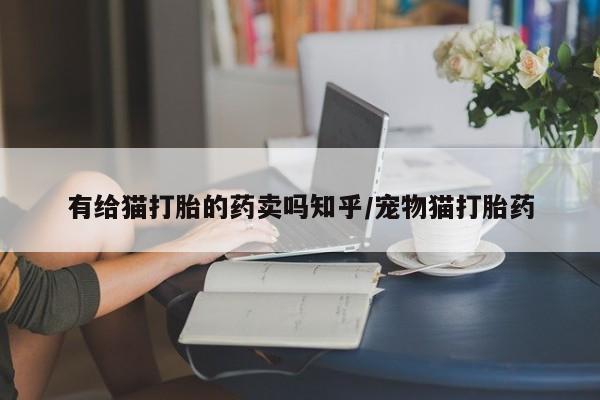 米非米索购买有给猫打胎的药卖吗知乎/宠物猫打胎药