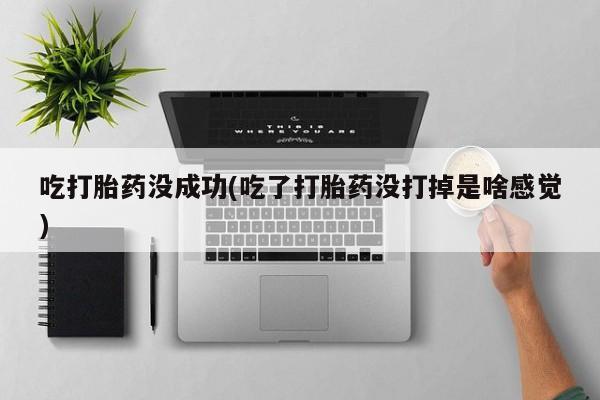 米非米索购买吃打胎药没成功(吃了打胎药没打掉是啥感觉)