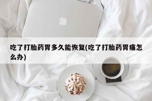 米非米索购买吃了打胎药胃多久能恢复(吃了打胎药胃痛怎么办)