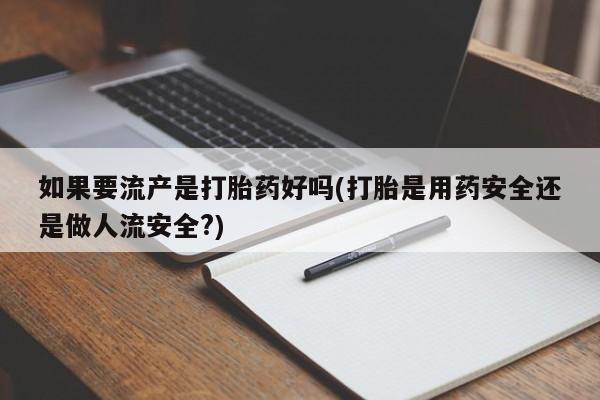 米非米索购买如果要流产是打胎药好吗(打胎是用药安全还是做人流安全?)