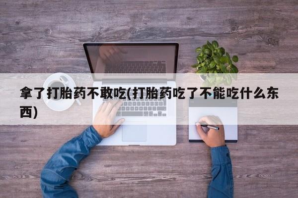 米非米索购买拿了打胎药不敢吃(打胎药吃了不能吃什么东西)
