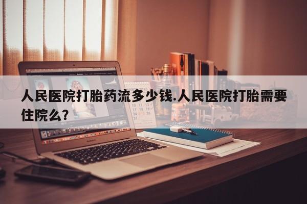 米非米索购买人民医院打胎药流多少钱.人民医院打胎需要住院么？