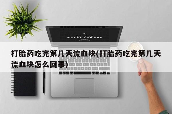 米非米索购买打胎药吃完第几天流血块(打胎药吃完第几天流血块怎么回事)
