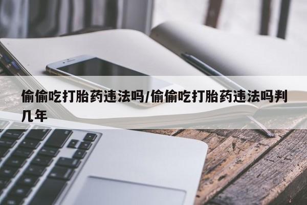 米非米索购买偷偷吃打胎药违法吗/偷偷吃打胎药违法吗判几年