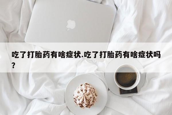 米非米索购买吃了打胎药有啥症状.吃了打胎药有啥症状吗？