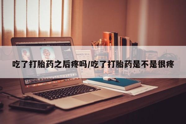米非米索购买吃了打胎药之后疼吗/吃了打胎药是不是很疼