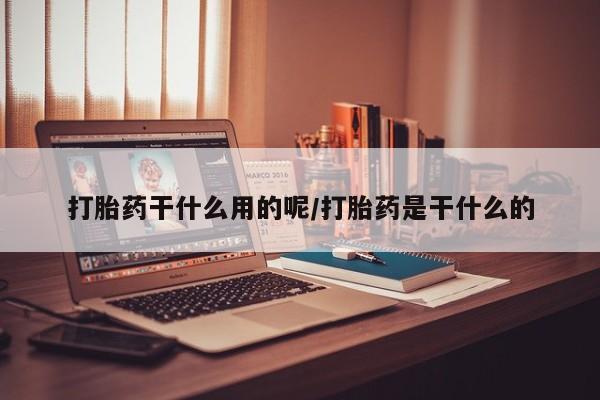 米非米索购买打胎药干什么用的呢/打胎药是干什么的