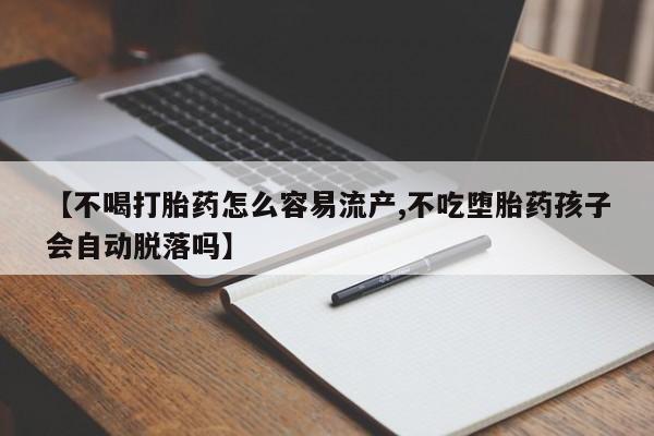 米非米索购买【不喝打胎药怎么容易流产,不吃堕胎药孩子会自动脱落吗】