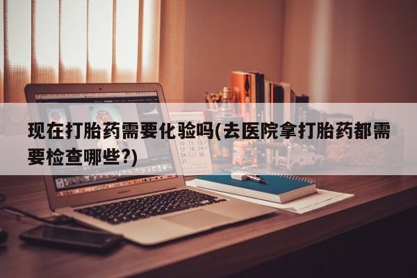 米非米索购买现在打胎药需要化验吗(去医院拿打胎药都需要检查哪些?)