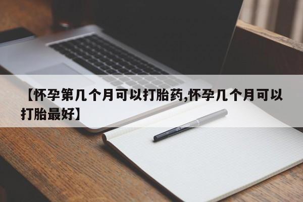米非米索购买【怀孕第几个月可以打胎药,怀孕几个月可以打胎最好】