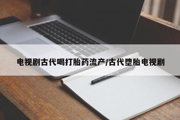 米非米索购买电视剧古代喝打胎药流产/古代堕胎电视剧