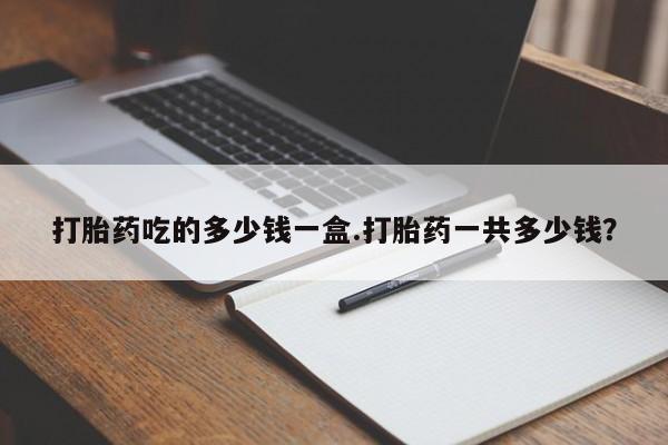 米非米索购买打胎药吃的多少钱一盒.打胎药一共多少钱？