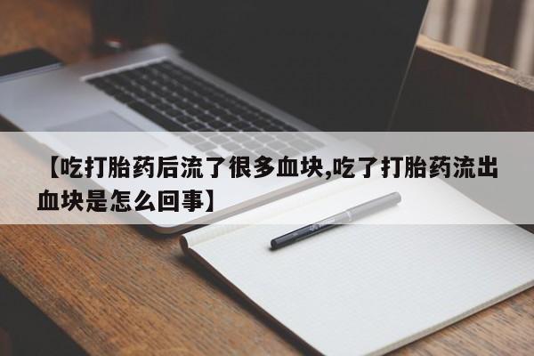 米非米索购买【吃打胎药后流了很多血块,吃了打胎药流出血块是怎么回事】