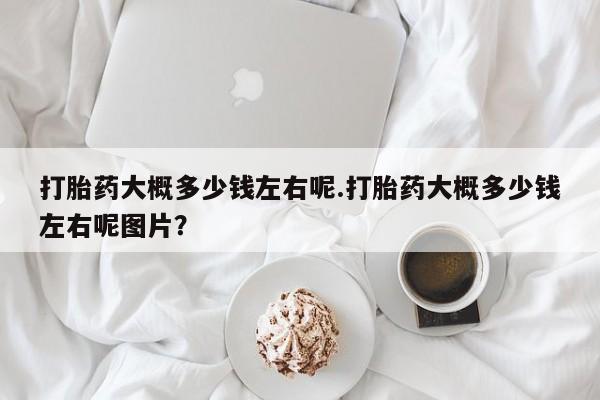 米非米索购买打胎药大概多少钱左右呢.打胎药大概多少钱左右呢图片？