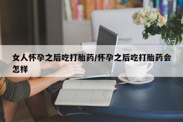 米非米索购买女人怀孕之后吃打胎药/怀孕之后吃打胎药会怎样