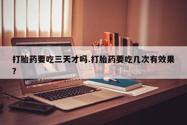 米非米索购买打胎药要吃三天才吗.打胎药要吃几次有效果？