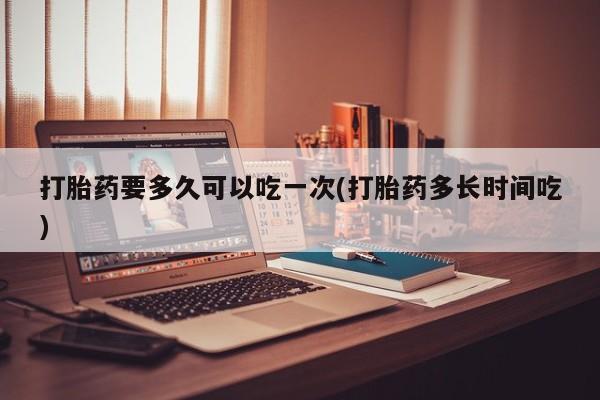 米非米索购买打胎药要多久可以吃一次(打胎药多长时间吃)