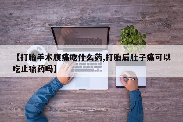 米非米索购买【打胎手术腹痛吃什么药,打胎后肚子痛可以吃止痛药吗】