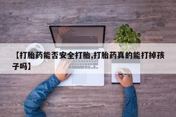 米非米索购买【打胎药能否安全打胎,打胎药真的能打掉孩子吗】