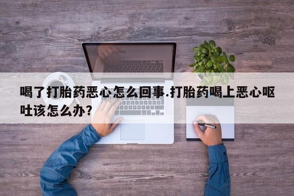 米非米索购买喝了打胎药恶心怎么回事.打胎药喝上恶心呕吐该怎么办？