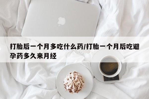 米非米索购买打胎后一个月多吃什么药/打胎一个月后吃避孕药多久来月经