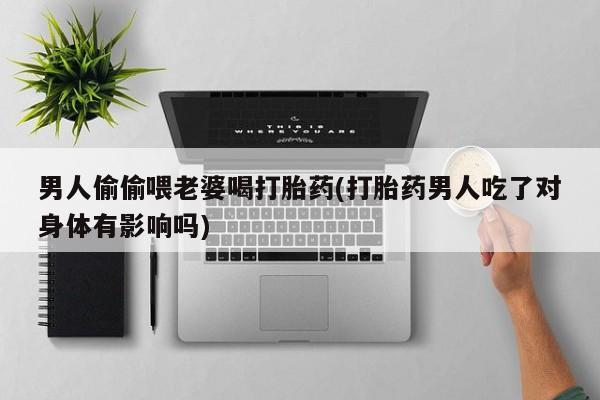 米非米索购买男人偷偷喂老婆喝打胎药(打胎药男人吃了对身体有影响吗)
