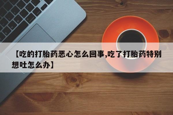 米非米索购买【吃的打胎药恶心怎么回事,吃了打胎药特别想吐怎么办】