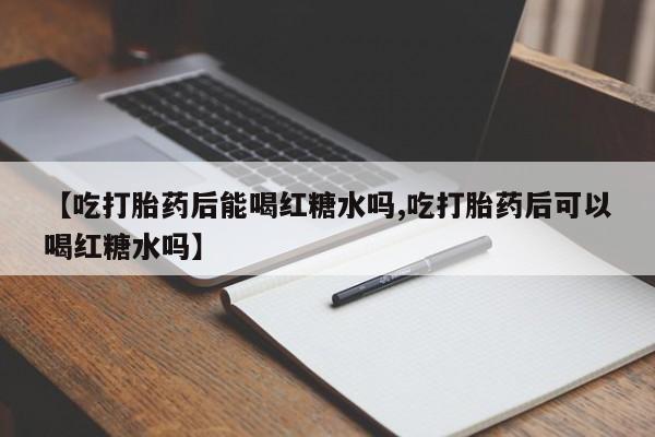 米非米索购买【吃打胎药后能喝红糖水吗,吃打胎药后可以喝红糖水吗】