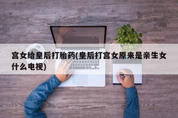 米非米索购买宫女给皇后打胎药(皇后打宫女原来是亲生女什么电视)