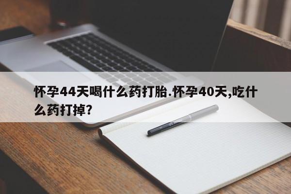 米非米索购买怀孕44天喝什么药打胎.怀孕40天,吃什么药打掉？