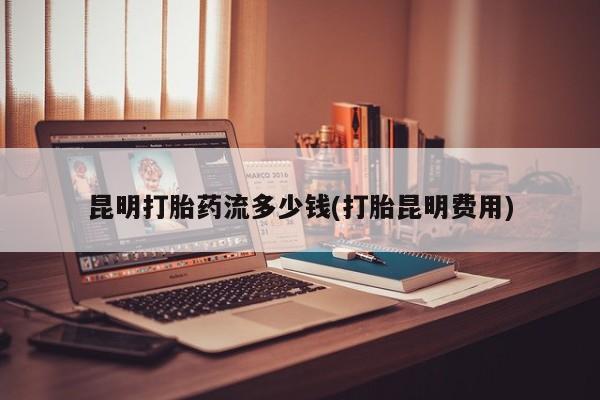 米非米索购买昆明打胎药流多少钱(打胎昆明费用)