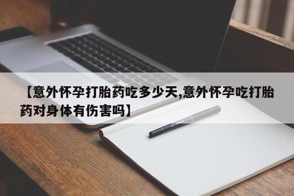米非米索购买【意外怀孕打胎药吃多少天,意外怀孕吃打胎药对身体有伤害吗】