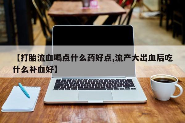 米非米索购买【打胎流血喝点什么药好点,流产大出血后吃什么补血好】