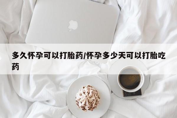 米非米索购买多久怀孕可以打胎药/怀孕多少天可以打胎吃药