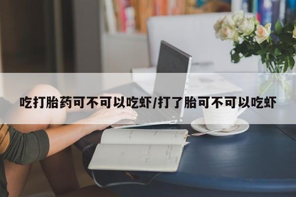 米非米索购买吃打胎药可不可以吃虾/打了胎可不可以吃虾