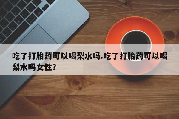 米非米索购买吃了打胎药可以喝梨水吗.吃了打胎药可以喝梨水吗女性？