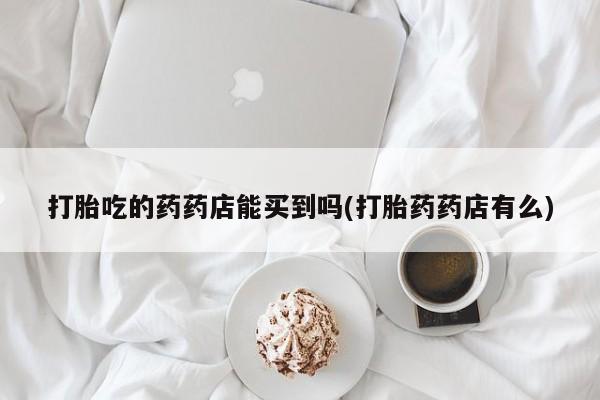 米非米索购买打胎吃的药药店能买到吗(打胎药药店有么)