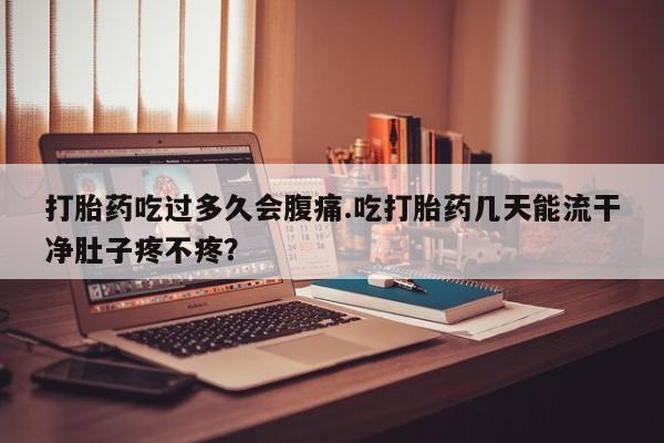 米非米索购买打胎药吃过多久会腹痛.吃打胎药几天能流干净肚子疼不疼？