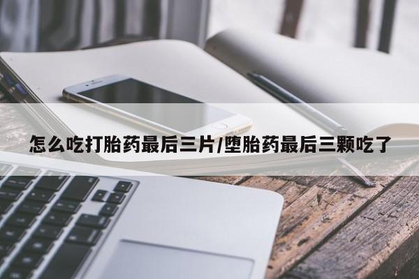 米非米索购买怎么吃打胎药最后三片/堕胎药最后三颗吃了